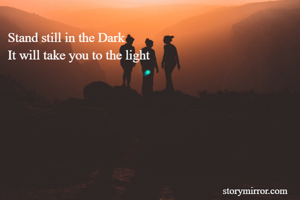Stand still in the Dark 
It will take you to the light