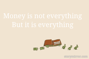 Money is not everything 
But it is everything 