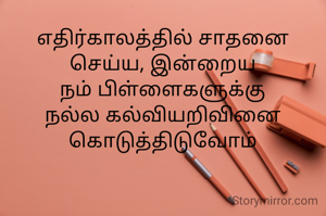 எதிர்காலத்தில் சாதனை செய்ய, இன்றைய நம் பிள்ளைகளுக்கு நல்ல கல்வியறிவினை கொடுத்திடுவோம்