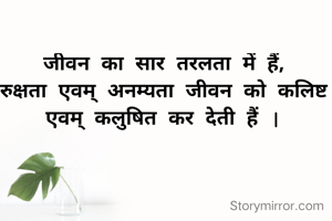 जीवन का सार तरलता में हैं,
रुक्षता एवम् अनम्यता जीवन को कलिष्ट एवम् कलुषित कर देती हैं |