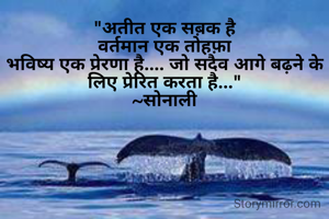 "अतीत एक सब़क है
वर्तमान एक तोहफ़ा
भविष्य एक प्रेरणा है.... जो सदैव आगे बढ़ने के लिए प्रेरित करता है..."
~सोनाली