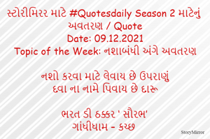 સ્ટોરીમિરર માટે #Quotesdaily Season 2 માટેનું અવતરણ / Quote
Date: 09.12.2021
Topic of the Week: નશાબંધી અંગે અવતરણ

નશો કરવા માટે લેવાય છે ઉપરાણું
દવા ના નામે પિવાય છે દારૂ

ભરત ડી ઠક્કર ‘ સૌરભ’
ગાંધીધામ – કચ્છ