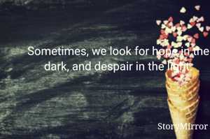 Sometimes, we look for hope in the dark, and despair in the light.