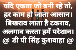 यदि एकता जो बनी रहे तो,
हर काम हो जाता आसान।
बिखराव लाता है टकराव,
अलगाव करता हमें परेशान।
@ डी पी सिंह कुशवाहा @