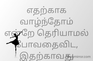 எதற்காக வாழ்ந்தோம் என்றே தெரியாமல் போவதைவிட, இதற்காவது வாழ்ந்தோமே என பெருமைப்படும் செயலை முடித்து போகலாம்.