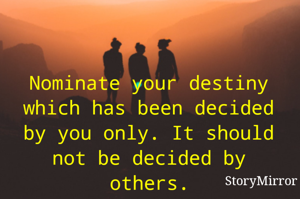 Nominate your destiny which has been decided by you only. It should not be decided by others.