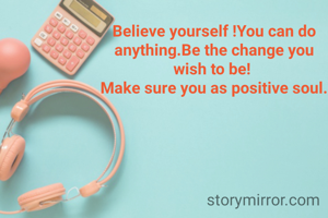 Believe yourself !You can do anything.Be the change you wish to be! 
Make sure you as positive soul.
