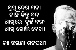 ସ୍ବପ୍ନ ଦେଖ ମନା 
ନାହିଁ କିନ୍ତୁ ବନ୍ଦ 
ଆଖିରେ  ନୁହଁ ବରଂ
 ଆଖି ଖୋଲି ଦେଖ। 

ଡଃ ଝରଣା ଶତପଥୀ 