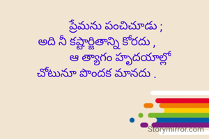              ప్రేమను పంచిచూడు ;
అది నీ కష్టార్జితాన్ని కోరదు ,
                ఆ త్యాగం హృదయాల్లో
చోటునూ పొందక మానదు .