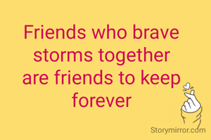 Friends who brave storms together
are friends to keep forever