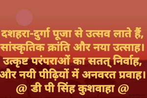 दशहरा-दुर्गा पूजा से उत्सव लाते हैं,
सांस्कृतिक क्रांति और नया उत्साह।
उत्कृष्ट परंपराओं का सतत् निर्वाह,
और नयी पीढ़ियों में अनवरत प्रवाह।
@ डी पी सिंह कुशवाहा @