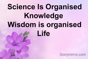 Science Is Organised Knowledge 
Wisdom is organised Life 