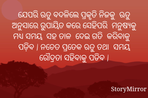 ଯେପରି ଋତୁ ବଦଳିଲେ ପ୍ରକୃତି ନିଜକୁ  ଋତୁ ଅନୁସାରେ ରୁପାୟିତ କରେ ସେହିପରି  ମନୁଷ୍ୟକୁ ମଧ୍ୟ ସମୟ  ସହ ତାଳ  ଦେଇ ଗତି  କରିବାକୁ  ପଡି଼ବ | ନଚେତ ପ୍ରତେକ ଋତୁ ତଥା  ସମୟ ରୌଦ୍ରତା ସହିବାକୁ ପଡିବ |