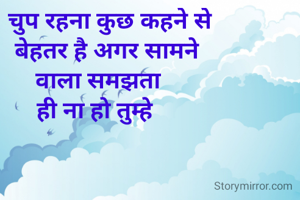      चुप रहना कुछ कहने से
    बेहतर है अगर सामने
 वाला समझता
ही ना हो तुम्हे

