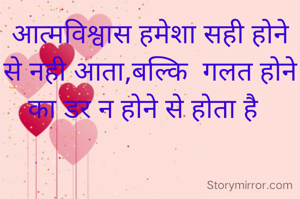 आत्मविश्वास हमेशा सही होने से नही आता,बल्कि  गलत होने का डर न होने से होता है  