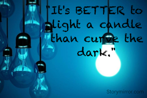 "It's BETTER to 
light a candle
than curve the
dark."
