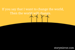 If you say that I want to change the world,
          Then the world will change.