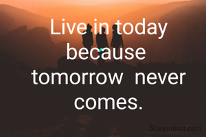 Live in today
because 
tomorrow  never
comes.