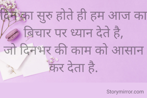 दिन का सुरु होते ही हम आज का बिचार पर ध्यान देते है,
जो दिनभर की काम को आसान कर देता है.