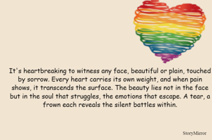 It's heartbreaking to witness any face, beautiful or plain, touched by sorrow. Every heart carries its own weight, and when pain shows, it transcends the surface. The beauty lies not in the face but in the soul that struggles, the emotions that escape. A tear, a frown each reveals the silent battles within.