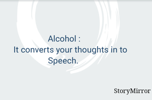 Alcohol :
     It converts your thoughts in to Speech. 