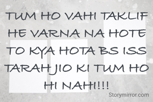 TUM HO VAHI TAKLIF HE VARNA NA HOTE TO KYA HOTA BS ISS TARAH JIO KI TUM HO HI NAHI!!!