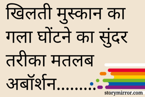 खिलती मुस्कान का गला घोंटने का सुंदर तरीका मतलब अबॉर्शन.........