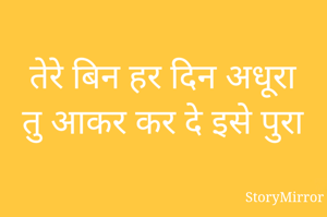तेरे बिन हर दिन अधूरा
तु आकर कर दे इसे पुरा