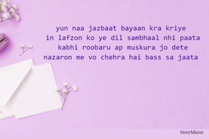 yun naa jazbaat bayaan kra kriye 
in lafzon ko ye dil sambhaal nhi paata
kabhi roobaru ap muskura jo dete
nazaron me vo chehra hai bass sa jaata 
