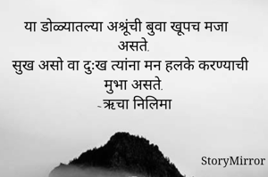 या डोळ्यातल्या अश्रूंची बुवा खूपच मजा असते.
सुख असो वा दुःख त्यांना मन हलके करण्याची मुभा असते.
~ऋचा निलिमा