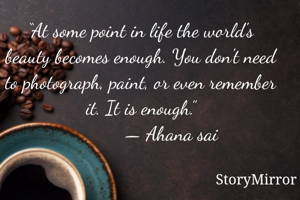 “At some point in life the world's beauty becomes enough. You don't need to photograph, paint, or even remember it. It is enough.”
             — Ahana sai 