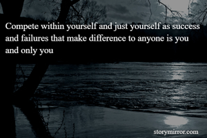 Compete within yourself and just yourself as success and failures that make difference to anyone is you and only you