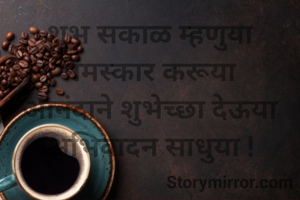शुभ सकाळ म्हणुया
नमस्कार करूया
आनंदाने शुभेच्छा देऊया
अभिवादन साधुया !