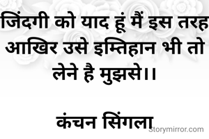 जिंदगी को याद हूं मैं इस तरह
आखिर उसे इम्तिहान भी तो लेने है मुझसे।।

कंचन सिंगला