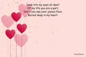 Look into my eyes my dear,
Of my life you are a part,
Don't you see your joyous face,
Buried deep in my heart.