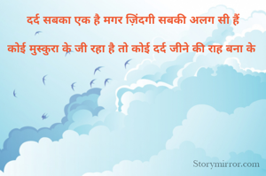 दर्द सबका एक है मगर ज़िंदगी सबकी अलग सी हैं

कोई मुस्कुरा के जी रहा है तो कोई दर्द जीने की राह बना के 