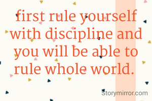 first rule yourself with discipline and you will be able to rule whole world. 
