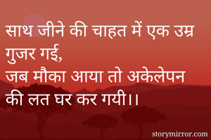 साथ जीने की चाहत में एक उम्र गुजर गई, 
जब मौका आया तो अकेलेपन की लत घर कर गयी।।