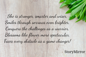 She is stronger, smarter and wiser,
Smiles through sorrows even brighter,
Conquers the challenges as a warrior,
Blossoms like flower more spectacular,
Faces every obstacle as a game changer!
