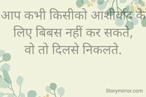 आप कभी किसीको आशीर्वाद के लिए बिबस नहीं कर सकते,
वो तो दिलसे निकलते.