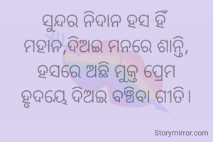 ସୁନ୍ଦର ନିଦାନ ହସ ହିଁ
ମହାନ,ଦିଅଇ ମନରେ ଶାନ୍ତି,
ହସରେ ଅଛି ମୁକ୍ତ ପ୍ରେମ
ହୃଦୟେ ଦିଅଇ ବଞ୍ଚିବା ଗୀତି।