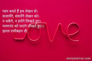 प्यार करते हैं हम लेखन से।
सजायेंगे, संवारेंगे लेखन को।
न थकेंगे, न हारेंगे लिखते हुए।
परमानंद को पाएंगे लीखते हुए।।
झाला रामीबहन डी.
