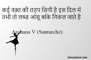 कई वक़्त की तड़प छिपी है इस दिल में
तभी तो लब्ज़ आंसू बांके निकल जाते है 

       Archana V (Santarchz)