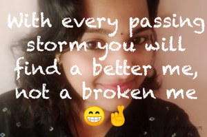 With every passing storm you will find a better me, not a broken me😁🤞