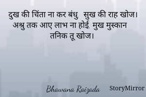  दुख की चिंता ना कर बंधु,  सुख की राह खोज। 
अश्रु तक आए लाभ ना होई, मुख मुस्कान तनिक तू खोज। 




Bhawana Raizada