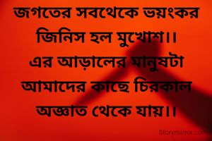 জগতের সবথেকে ভয়ংকর জিনিস হল মুখোশ।।
এর আড়ালের মানুষটা আমাদের কাছে চিরকাল অজ্ঞাত থেকে যায়।।