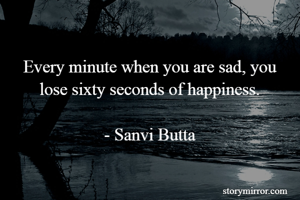 Every minute when you are sad, you lose sixty seconds of happiness.

- Sanvi Butta