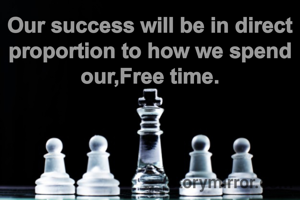 Our success will be in direct proportion to how we spend our,Free time.
