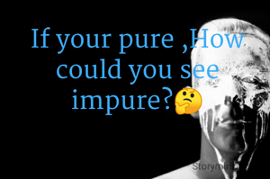 If your pure ,How could you see impure?🤔