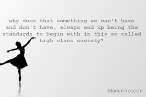 why does that something we can't have and don't have, always end up being the standards to begin with in this so called high class society?